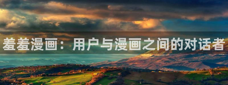 韩漫漫画免费大全：羞羞漫画：用户与漫画之间的对话者