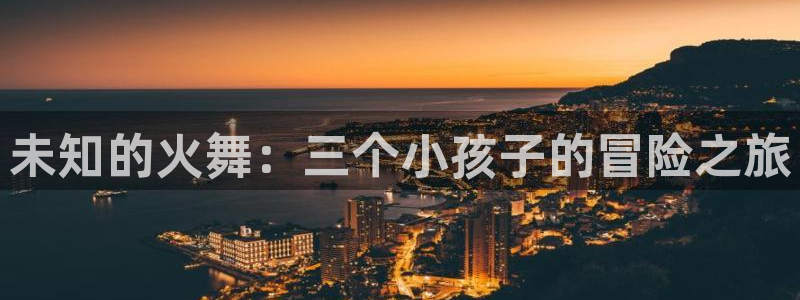 韩漫漫画在线观看：未知的火舞：三个小孩子的冒险之旅