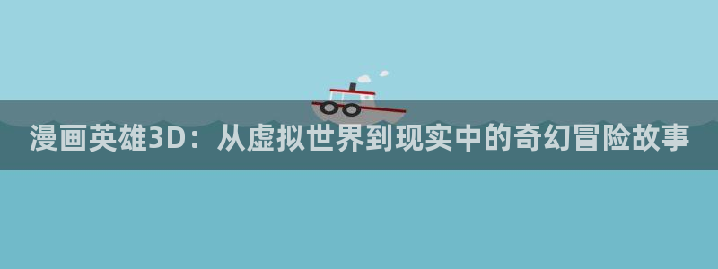 韩漫漫画免费阅读看下：漫画英雄3D：从虚拟世界到现实中的奇幻冒险故事